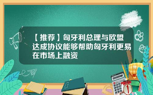 【推荐】匈牙利总理与欧盟达成协议能够帮助匈牙利更易在市场上融资