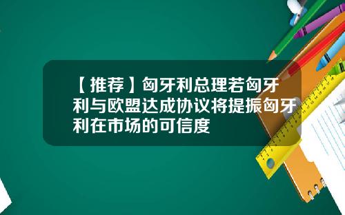 【推荐】匈牙利总理若匈牙利与欧盟达成协议将提振匈牙利在市场的可信度