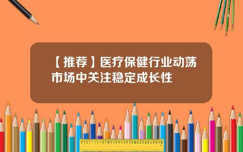 【推荐】医疗保健行业动荡市场中关注稳定成长性