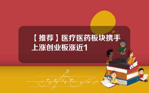 【推荐】医疗医药板块携手上涨创业板涨近1