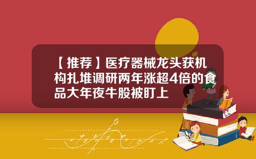 【推荐】医疗器械龙头获机构扎堆调研两年涨超4倍的食品大年夜牛股被盯上