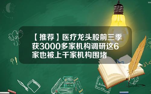【推荐】医疗龙头股前三季获3000多家机构调研这6家也被上千家机构围堵