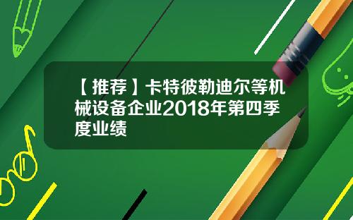 【推荐】卡特彼勒迪尔等机械设备企业2018年第四季度业绩