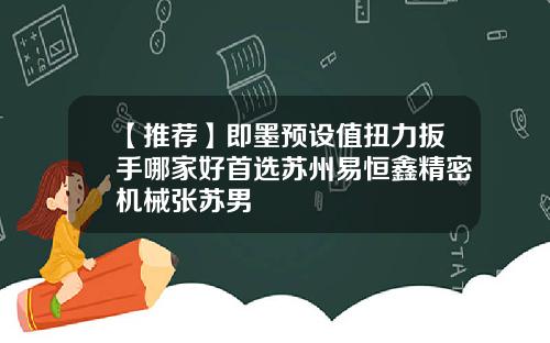 【推荐】即墨预设值扭力扳手哪家好首选苏州易恒鑫精密机械张苏男