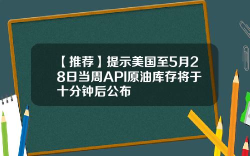 【推荐】提示美国至5月28日当周API原油库存将于十分钟后公布
