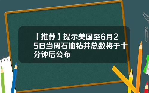 【推荐】提示美国至6月25日当周石油钻井总数将于十分钟后公布