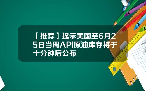 【推荐】提示美国至6月25日当周API原油库存将于十分钟后公布
