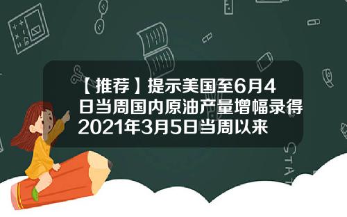 【推荐】提示美国至6月4日当周国内原油产量增幅录得2021年3月5日当周以来最大