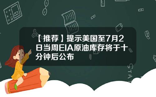 【推荐】提示美国至7月2日当周EIA原油库存将于十分钟后公布