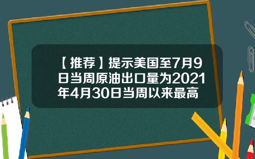 【推荐】提示美国至7月9日当周原油出口量为2021年4月30日当周以来最高