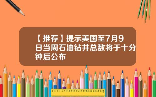 【推荐】提示美国至7月9日当周石油钻井总数将于十分钟后公布