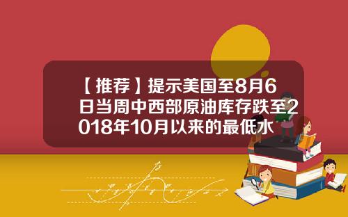 【推荐】提示美国至8月6日当周中西部原油库存跌至2018年10月以来的最低水平