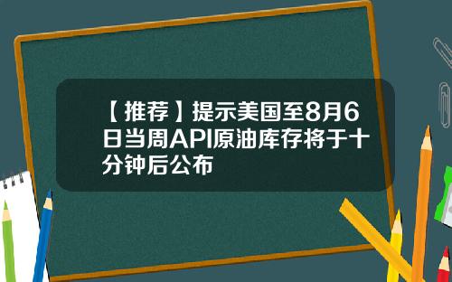 【推荐】提示美国至8月6日当周API原油库存将于十分钟后公布
