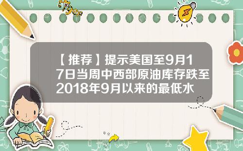【推荐】提示美国至9月17日当周中西部原油库存跌至2018年9月以来的最低水平