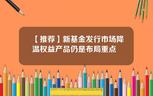 【推荐】新基金发行市场降温权益产品仍是布局重点