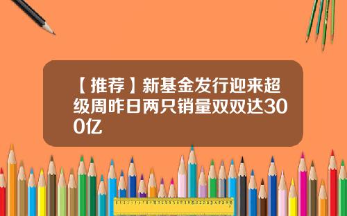 【推荐】新基金发行迎来超级周昨日两只销量双双达300亿