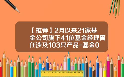 【推荐】2月以来21家基金公司旗下41位基金经理离任涉及103只产品-基金001420净值