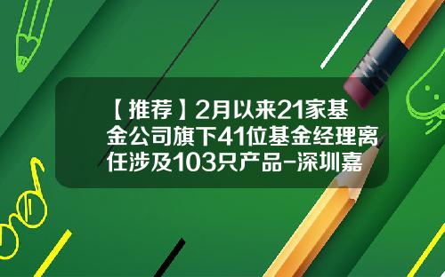 【推荐】2月以来21家基金公司旗下41位基金经理离任涉及103只产品-深圳嘉实益资本管理有限公司