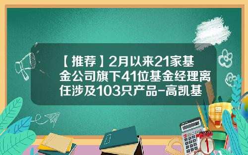 【推荐】2月以来21家基金公司旗下41位基金经理离任涉及103只产品-高凯基金