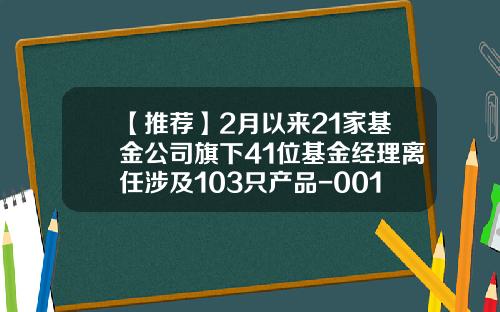 【推荐】2月以来21家基金公司旗下41位基金经理离任涉及103只产品-001810基金