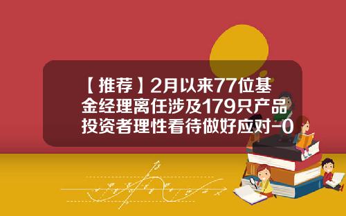 【推荐】2月以来77位基金经理离任涉及179只产品投资者理性看待做好应对-000677基金
