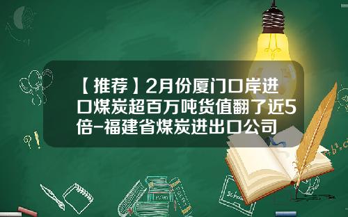 【推荐】2月份厦门口岸进口煤炭超百万吨货值翻了近5倍-福建省煤炭进出口公司