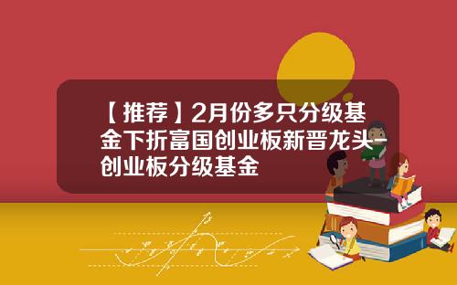 【推荐】2月份多只分级基金下折富国创业板新晋龙头-创业板分级基金