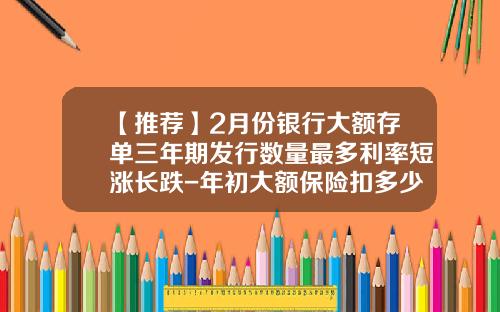【推荐】2月份银行大额存单三年期发行数量最多利率短涨长跌-年初大额保险扣多少钱