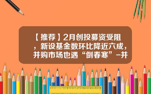 【推荐】2月创投募资受阻，新设基金数环比降近六成，并购市场也遇“倒春寒”-并购基金市场
