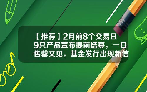【推荐】2月前8个交易日9只产品宣布提前结募，一日售罄又见，基金发行出现新信号-基金结募