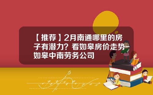 【推荐】2月南通哪里的房子有潜力？看如皋房价走势-如皋中南劳务公司