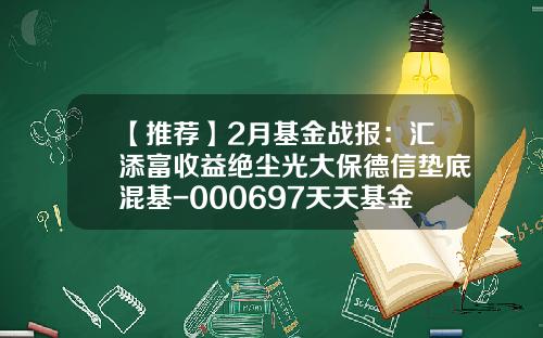 【推荐】2月基金战报：汇添富收益绝尘光大保德信垫底混基-000697天天基金网