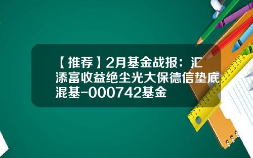 【推荐】2月基金战报：汇添富收益绝尘光大保德信垫底混基-000742基金