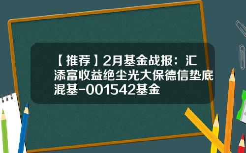 【推荐】2月基金战报：汇添富收益绝尘光大保德信垫底混基-001542基金