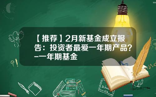 【推荐】2月新基金成立报告：投资者最爱一年期产品？-一年期基金