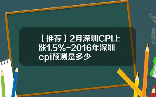 【推荐】2月深圳CPI上涨1.5%-2016年深圳cpi预测是多少
