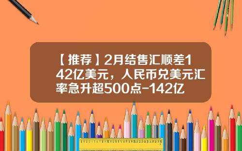 【推荐】2月结售汇顺差142亿美元，人民币兑美元汇率急升超500点-142亿美元多少人民币