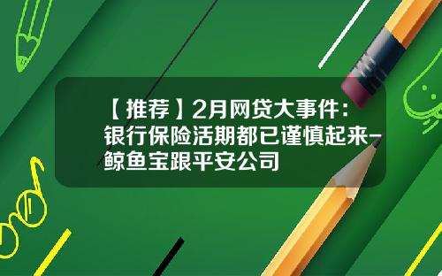 【推荐】2月网贷大事件：银行保险活期都已谨慎起来-鲸鱼宝跟平安公司