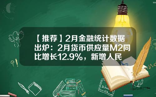 【推荐】2月金融统计数据出炉：2月货币供应量M2同比增长12.9%，新增人民币贷款18100亿元-本月M2货币量是多少