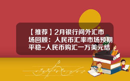 【推荐】2月银行间外汇市场回顾：人民币汇率市场预期平稳-人民币购汇一万美元结售汇点差收入有多少