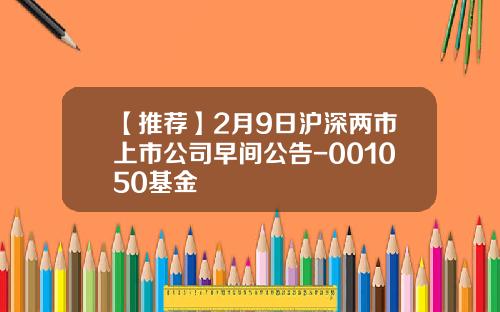 【推荐】2月9日沪深两市上市公司早间公告-001050基金