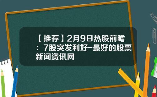 【推荐】2月9日热股前瞻：7股突发利好-最好的股票新闻资讯网