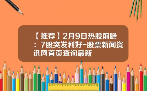 【推荐】2月9日热股前瞻：7股突发利好-股票新闻资讯网首页查询最新
