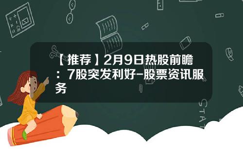 【推荐】2月9日热股前瞻：7股突发利好-股票资讯服务