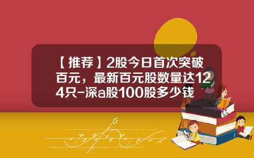 【推荐】2股今日首次突破百元，最新百元股数量达124只-深a股100股多少钱