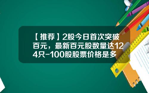 【推荐】2股今日首次突破百元，最新百元股数量达124只-100股股票价格是多少