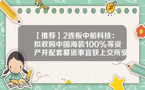【推荐】2连板中船科技：拟收购中国海装100%等资产并配套募资事宜获上交所受理-中船海装风电分公司