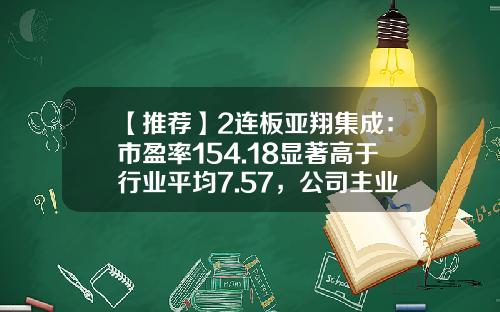 【推荐】2连板亚翔集成：市盈率154.18显著高于行业平均7.57，公司主业未发生变化且各项生产经营活动正常-资讯交流类股票平均市盈率