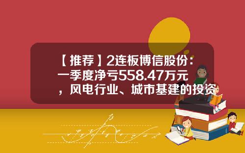 【推荐】2连板博信股份：一季度净亏558.47万元，风电行业、城市基建的投资建设尚在复苏过程中-博信股票最新资讯
