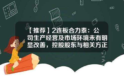 【推荐】2连板合力泰：公司生产经营及市场环境未有明显改善，控股股东与相关方正有序继续推进股权转让事项-合力泰股票资讯